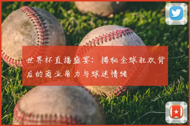 世界杯直播盛宴:揭秘全球狂欢背后的商业角力与球迷情绪