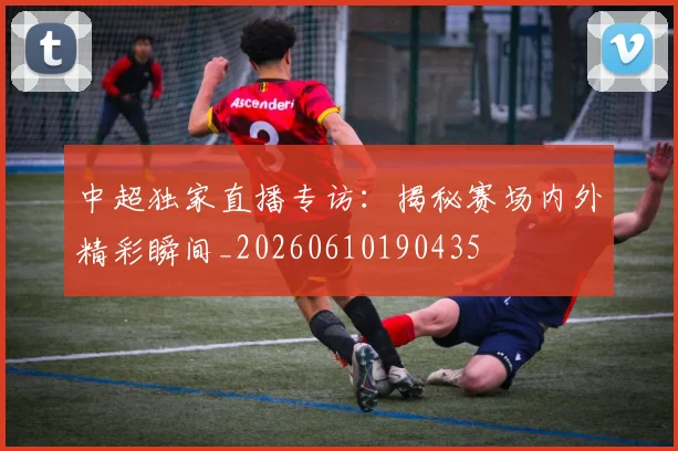 中超独家直播专访:揭秘赛场内外精彩瞬间_20260610190435