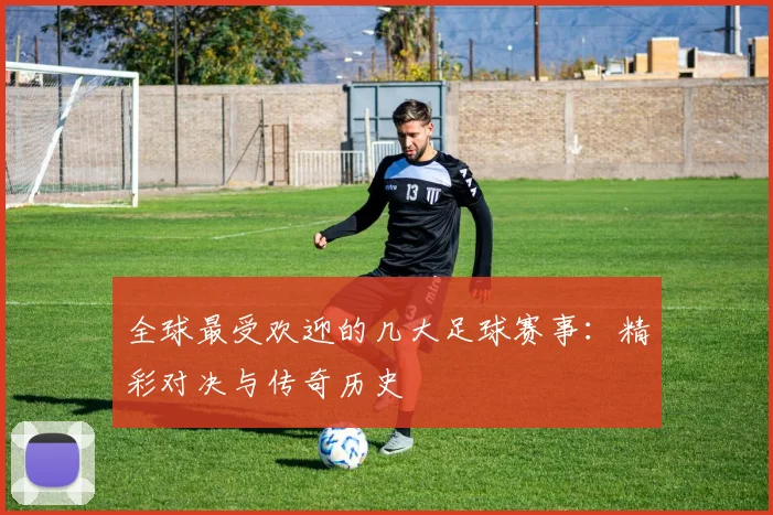 全球最受欢迎的几大足球赛事：精彩对决与传奇历史
