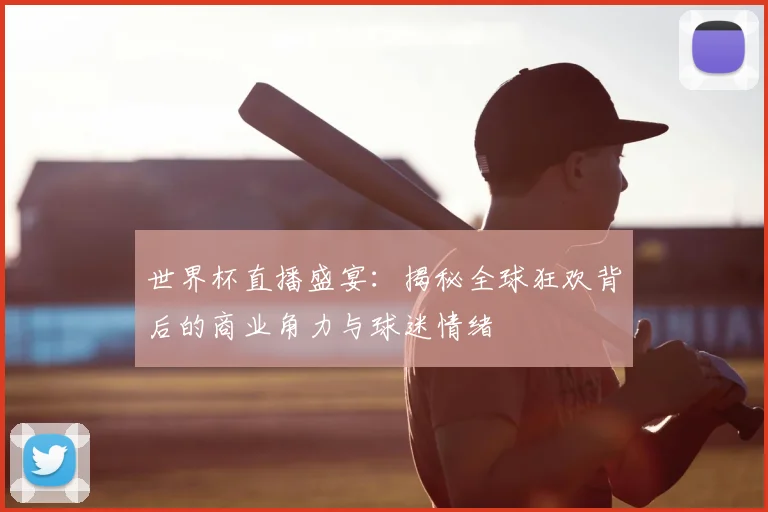世界杯直播盛宴：揭秘全球狂欢背后的商业角力与球迷情绪