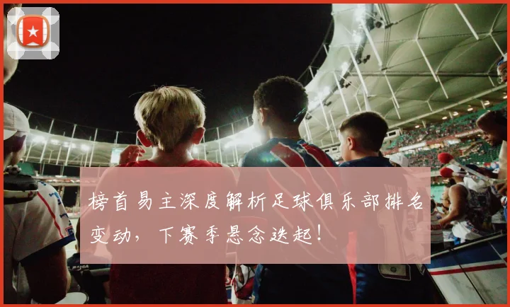 榜首易主深度解析足球俱乐部排名变动,下赛季悬念迭起!