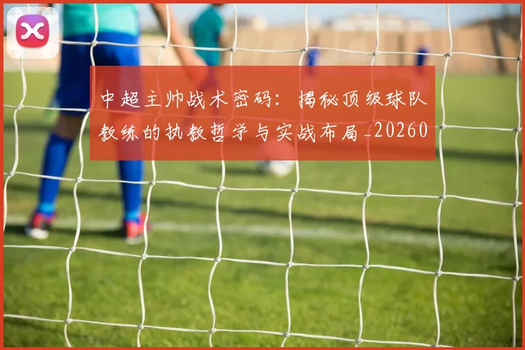 中超主帅战术密码：揭秘顶级球队教练的执教哲学与实战布局_20260610190337