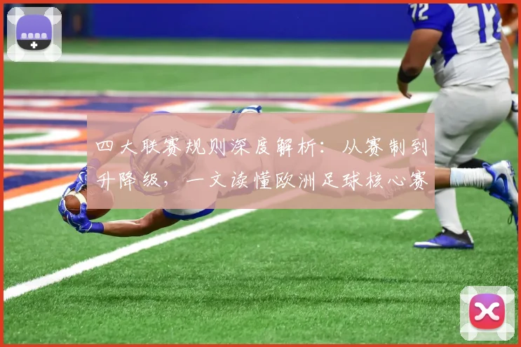 四大联赛规则深度解析：从赛制到升降级，一文读懂欧洲足球核心赛制
