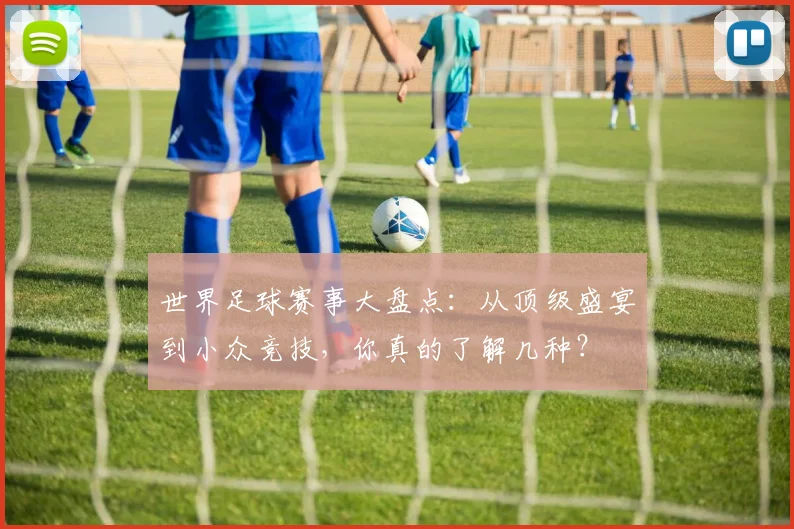 世界足球赛事大盘点：从顶级盛宴到小众竞技，你真的了解几种？