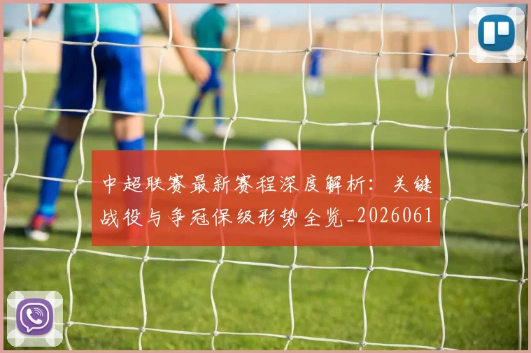 中超联赛最新赛程深度解析：关键战役与争冠保级形势全览_20260611141633
