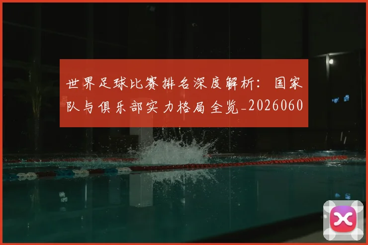 世界足球比赛排名深度解析：国家队与俱乐部实力格局全览_20260609201511