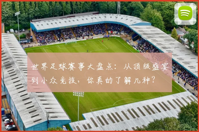 世界足球赛事大盘点:从顶级盛宴到小众竞技,你真的了解几种?