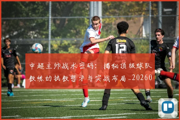 中超主帅战术密码:揭秘顶级球队教练的执教哲学与实战布局_20260610190337