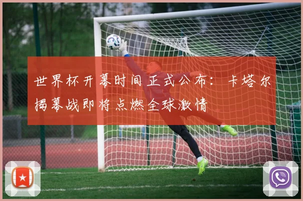世界杯开幕时间正式公布:卡塔尔揭幕战即将点燃全球激情