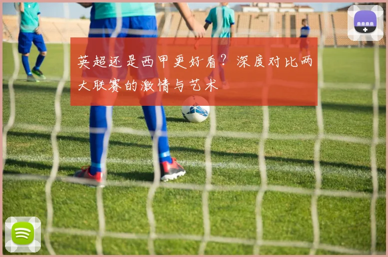 英超还是西甲更好看？深度对比两大联赛的激情与艺术
