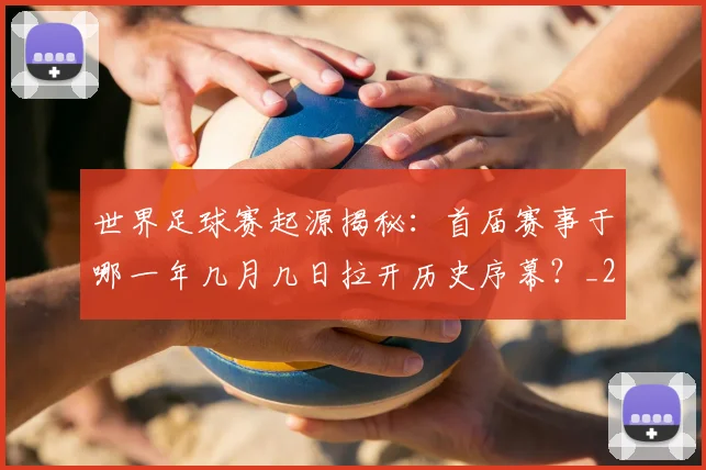 世界足球赛起源揭秘：首届赛事于哪一年几月几日拉开历史序幕？_20260610190236