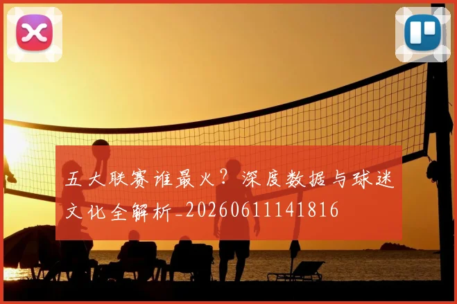 五大联赛谁最火?深度数据与球迷文化全解析_20260611141816