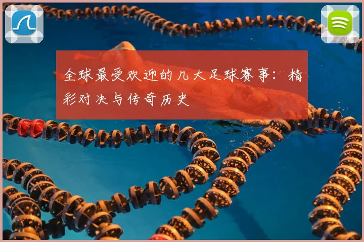 全球最受欢迎的几大足球赛事:精彩对决与传奇历史