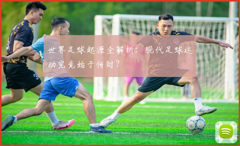 世界足球起源全解析:现代足球运动究竟始于何时?