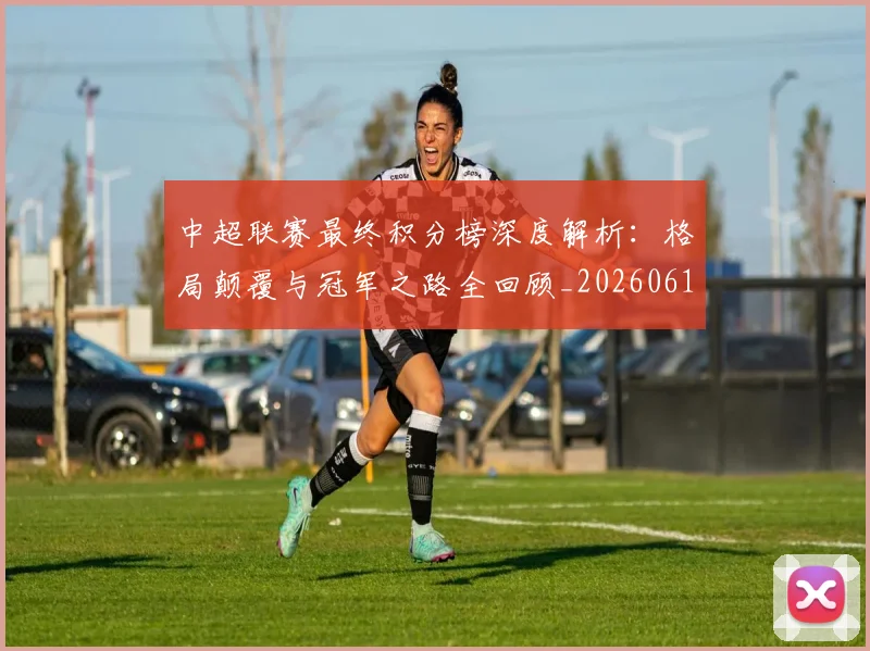 中超联赛最终积分榜深度解析：格局颠覆与冠军之路全回顾_20260611141639