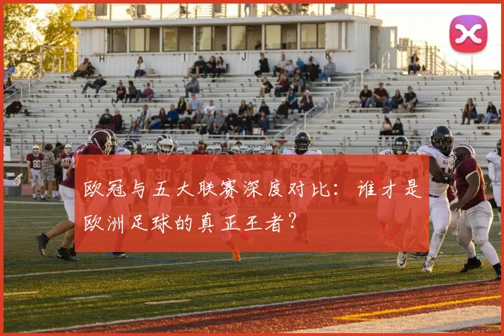 欧冠与五大联赛深度对比：谁才是欧洲足球的真正王者？