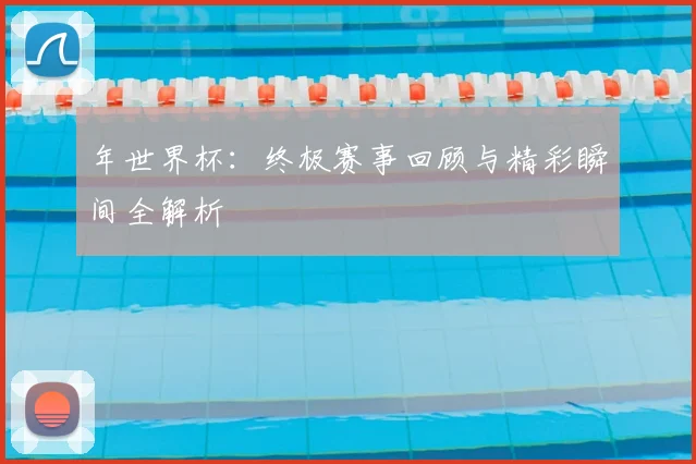 年世界杯:终极赛事回顾与精彩瞬间全解析