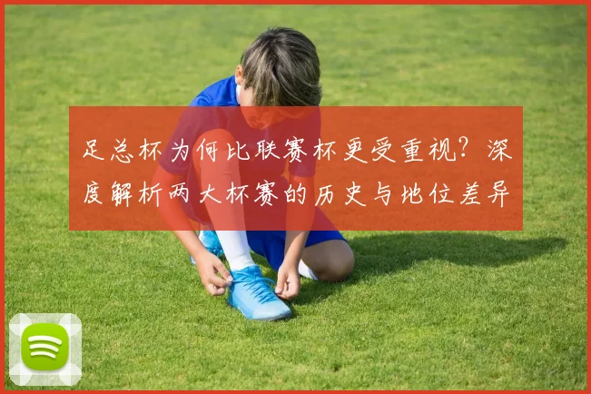 足总杯为何比联赛杯更受重视？深度解析两大杯赛的历史与地位差异