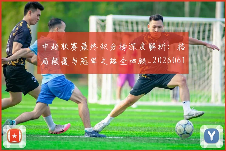 中超联赛最终积分榜深度解析:格局颠覆与冠军之路全回顾_20260611141639