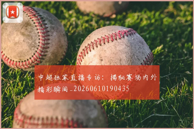 中超独家直播专访：揭秘赛场内外精彩瞬间_20260610190435
