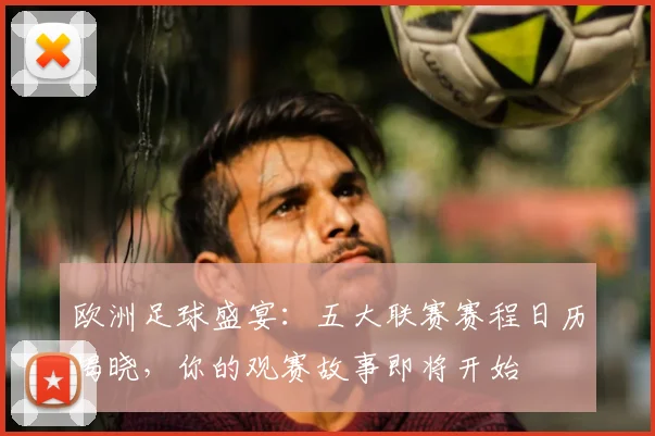 欧洲足球盛宴:五大联赛赛程日历揭晓,你的观赛故事即将开始