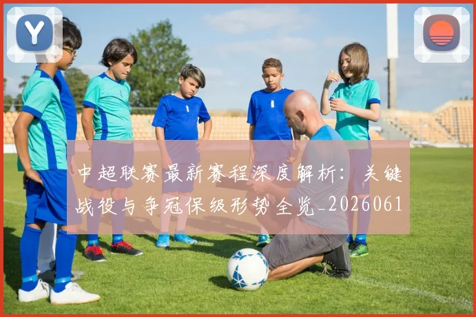 中超联赛最新赛程深度解析:关键战役与争冠保级形势全览_20260611141633