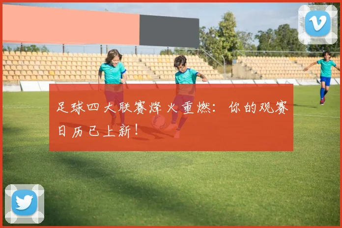 足球四大联赛烽火重燃:你的观赛日历已上新!