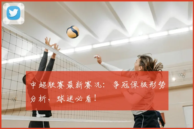 中超联赛最新赛况：争冠保级形势分析，球迷必看！