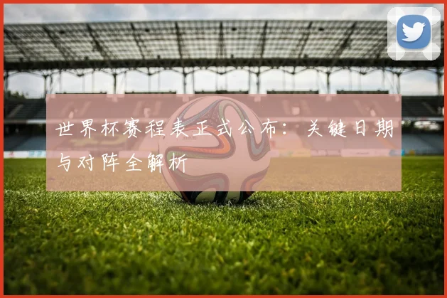 世界杯赛程表正式公布：关键日期与对阵全解析